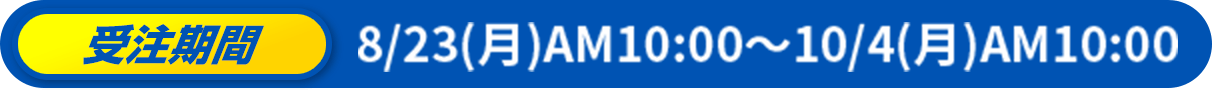 受注期間 8/23(月)AM10:00〜10/4(月)AM10:00