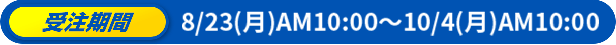 受注期間 8/23（月）AM10:00〜10/4（月）AM10:00